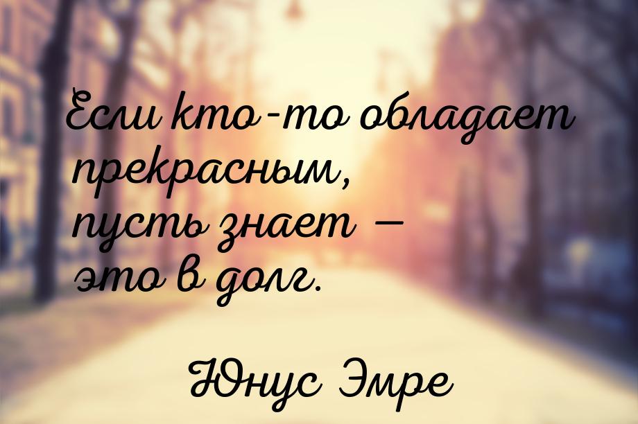 Если кто-то обладает прекрасным, пусть знает  это в долг.