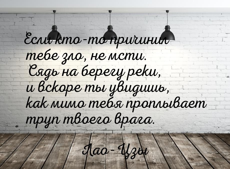 Если кто-то причинил тебе зло, не мсти. Сядь на берегу реки, и вскоре ты увидишь, как мимо