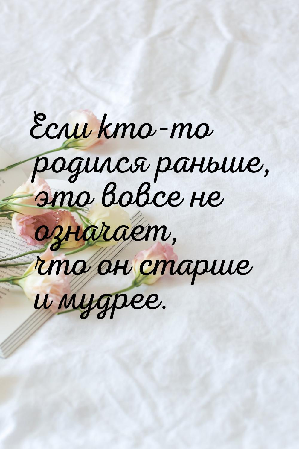 Если кто-то родился раньше, это вовсе не означает, что он старше и мудрее.