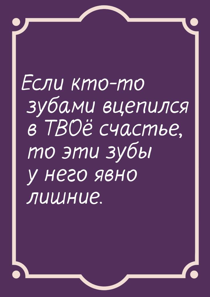 Если кто-то зубами вцепился в ТВОё счастье, то эти зубы у него явно лишние.