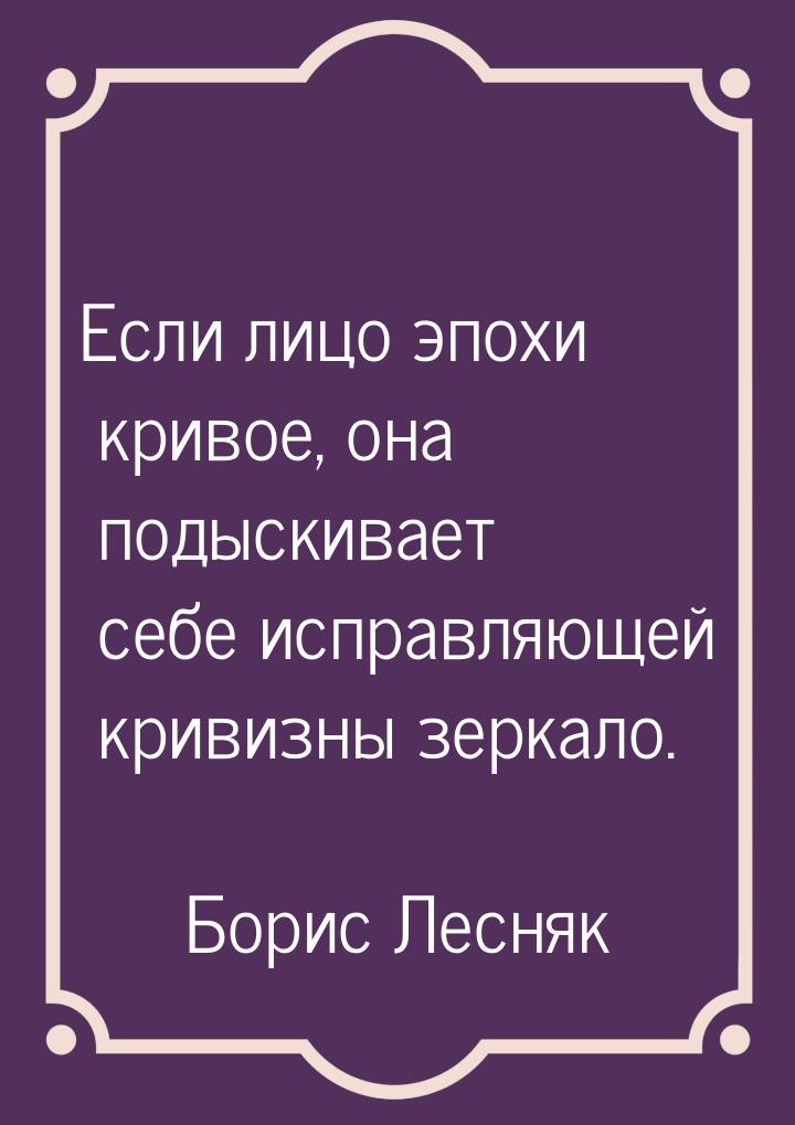 Если лицо эпохи кривое, она подыскивает себе исправляющей кривизны зеркало.