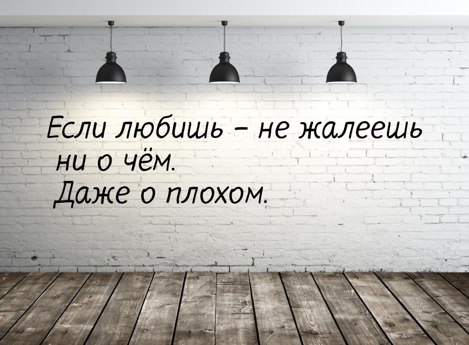 Если любишь – не жалеешь ни о чём. Даже о плохом.