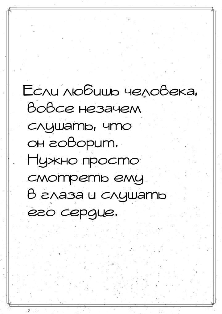 Если любишь человека, вовсе незачем слушать, что он говорит. Нужно просто смотреть ему в г