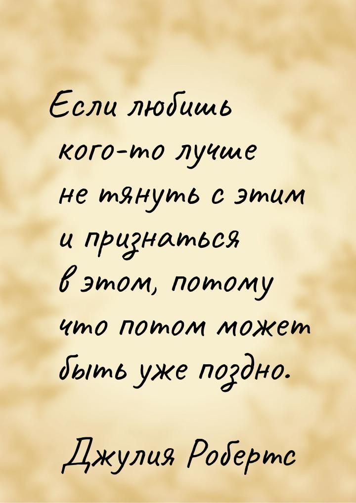 Если любишь кого-то лучше не тянуть с этим и признаться в этом, потому что потом может быт