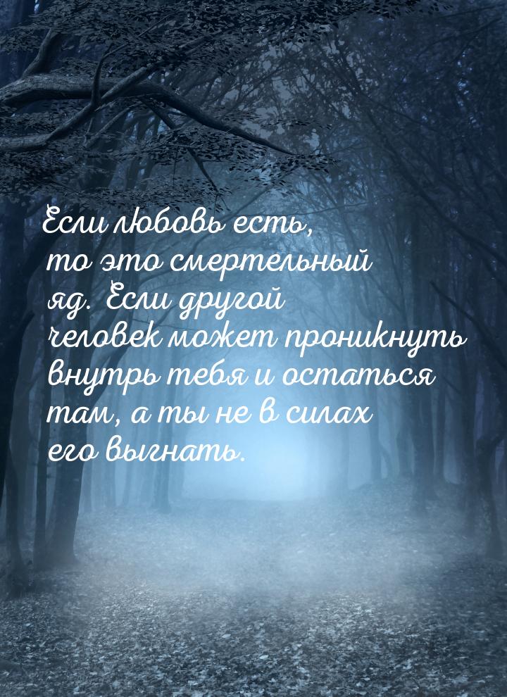 Если любовь есть, то это смертельный яд. Если другой человек может проникнуть внутрь тебя 