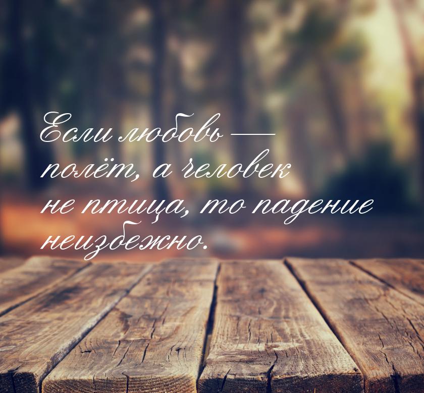 Если любовь  полёт, а человек не птица, то падение неизбежно.