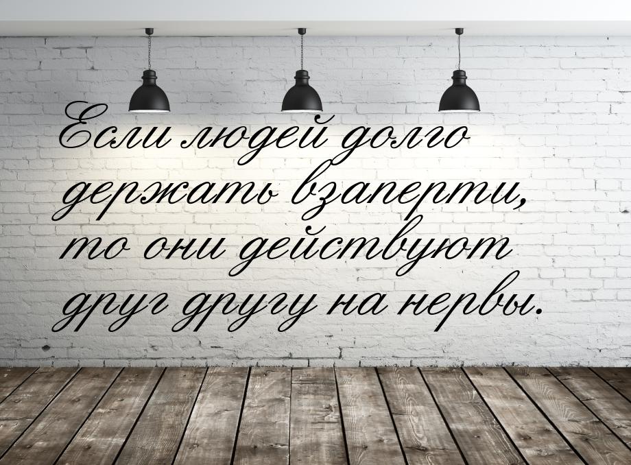 Если людей долго держать взаперти, то они действуют друг другу на нервы.