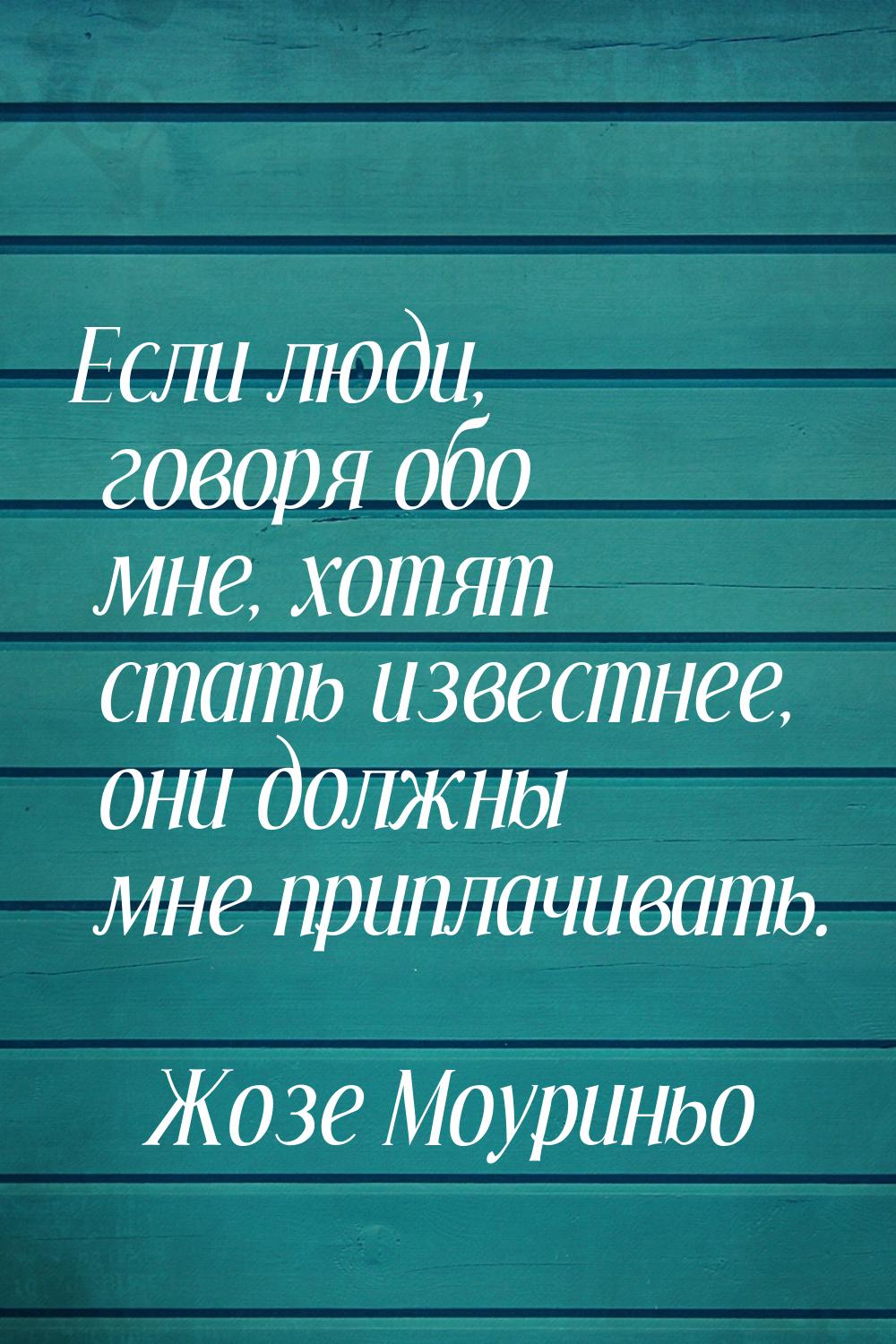 Если люди, говоря обо мне, хотят стать известнее, они должны мне приплачивать.