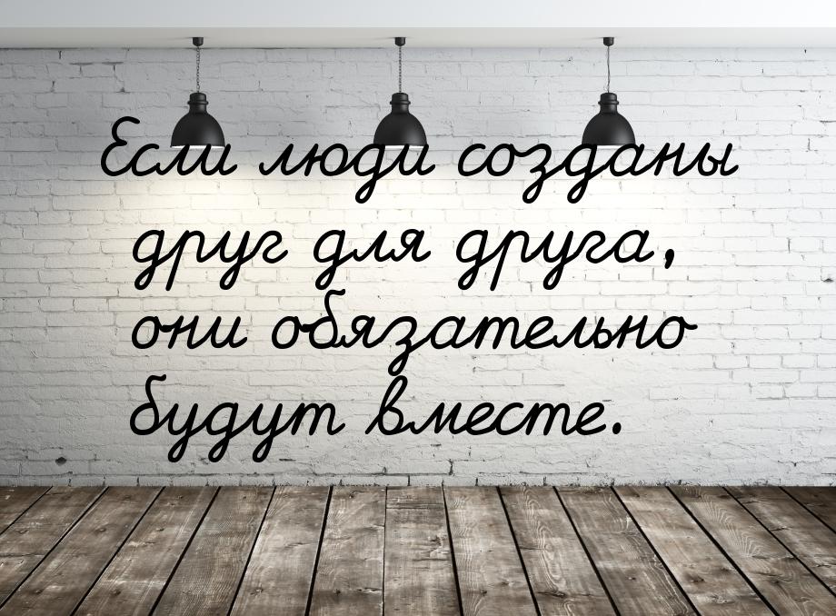 Если люди созданы друг для друга, они обязательно будут вместе.