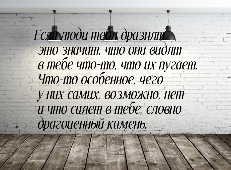 Если люди тебя дразнят, это значит, что они видят в тебе что-то, что их пугает. Что-то осо