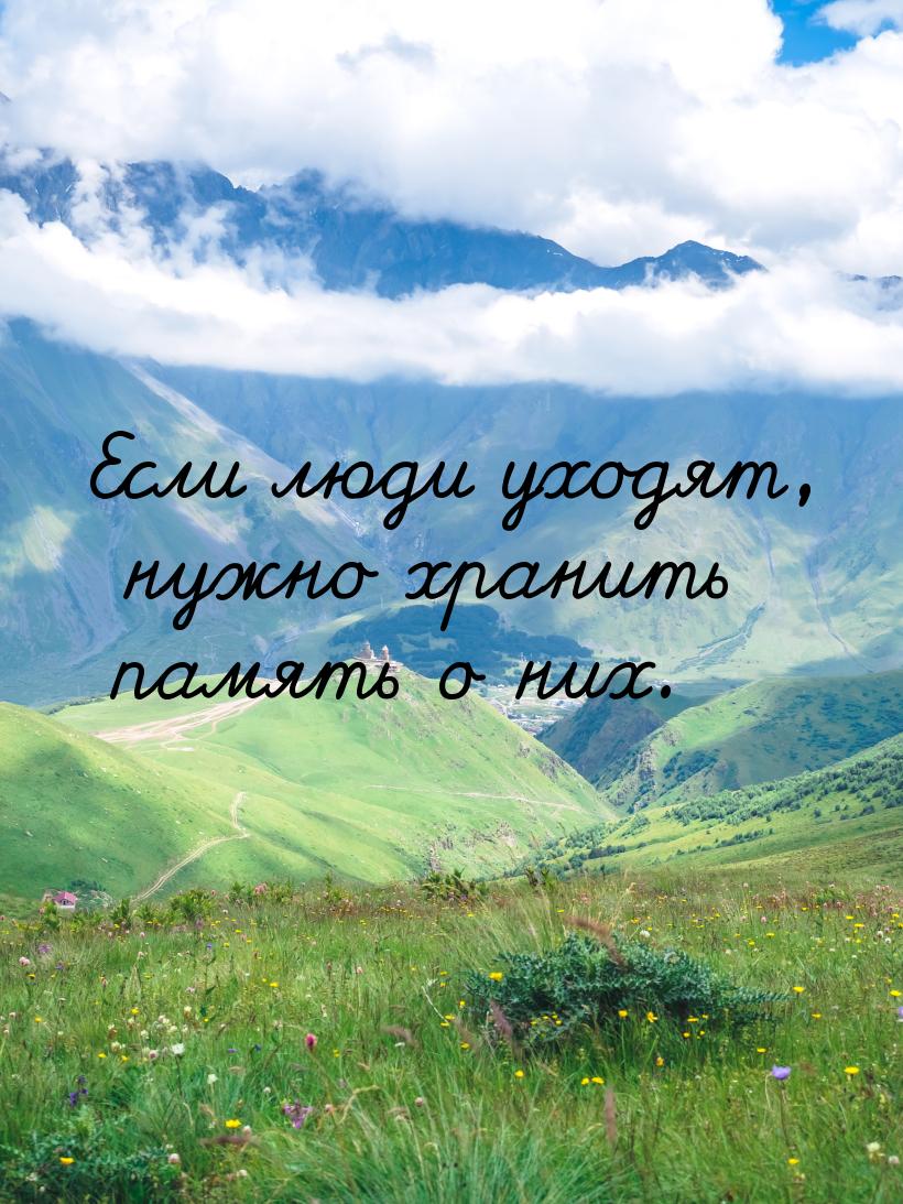 Если люди уходят, нужно хранить память о них.