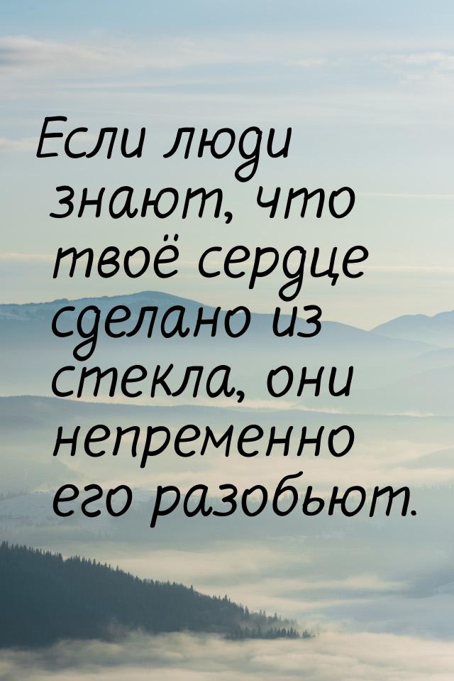 Если люди знают, что твоё сердце сделано из стекла, они непременно его разобьют.