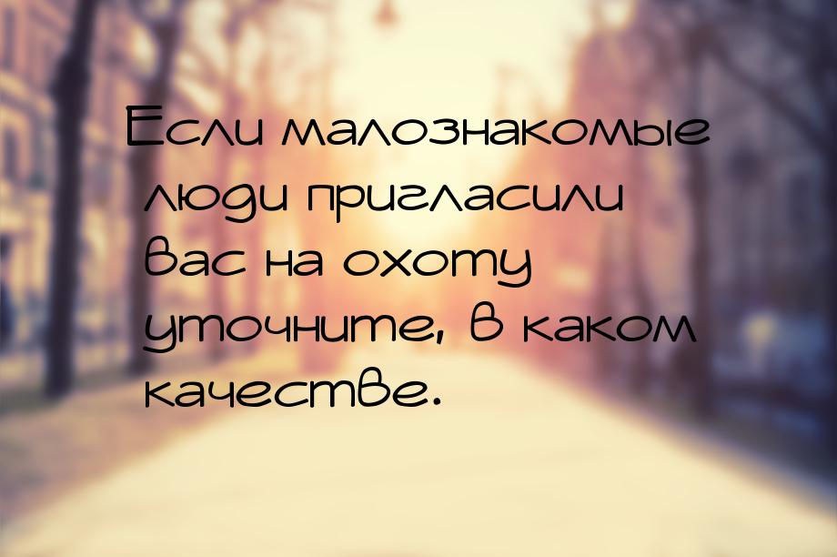 Если малознакомые люди пригласили вас на охоту  уточните, в каком качестве.