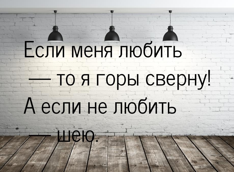 Если меня любить  то я горы сверну! А если не любить  шею.