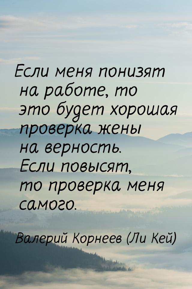 Если меня понизят на работе, то это будет хорошая проверка жены на верность. Если повысят,