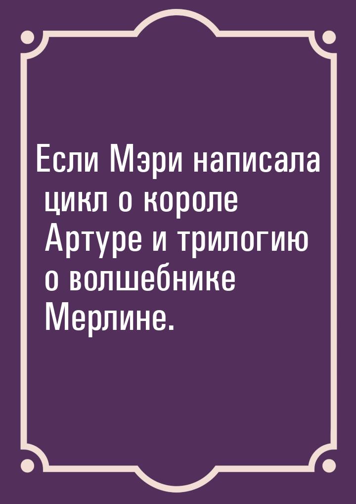 Если Мэри написала цикл о короле Артуре и трилогию о волшебнике Мерлине.