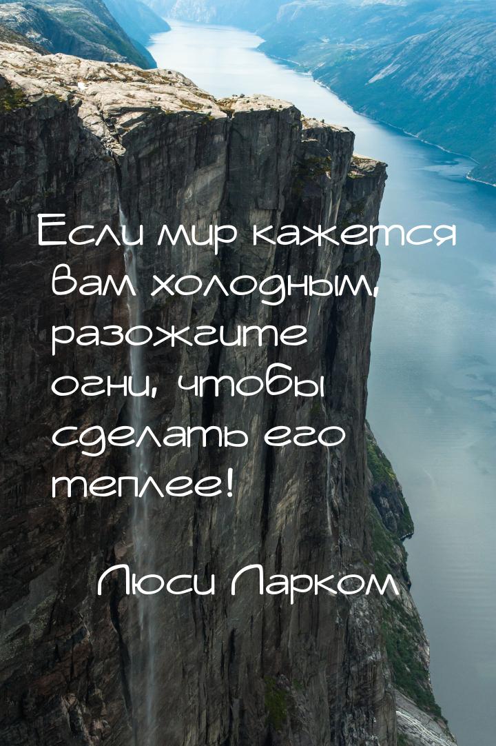 Если мир кажется вам холодным, разожгите огни, чтобы сделать его теплее!