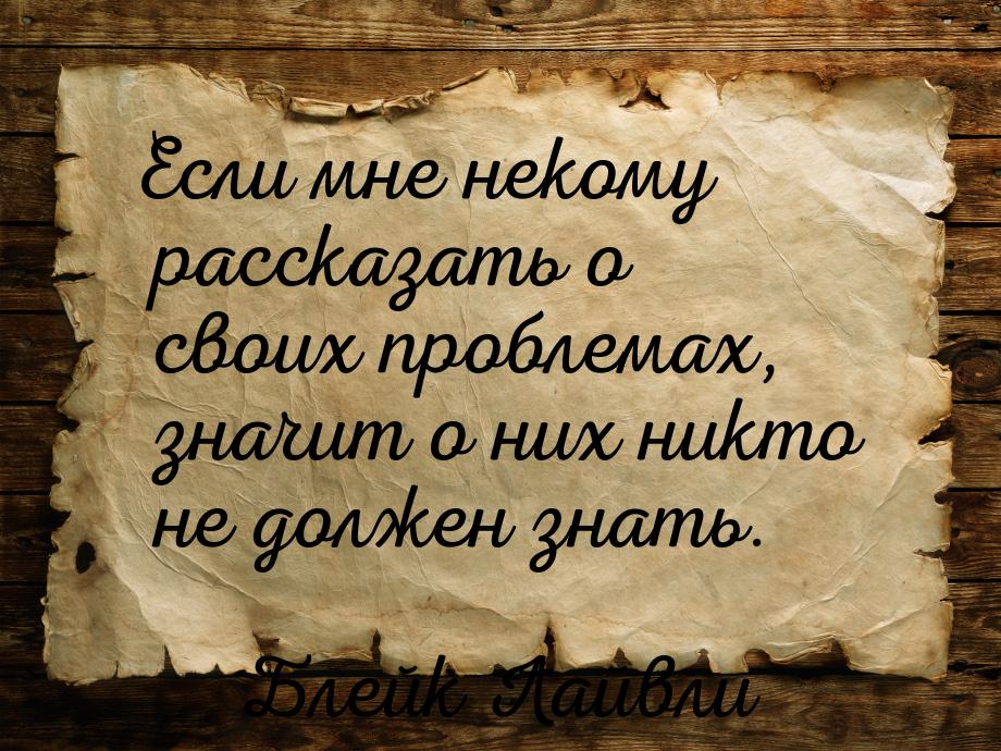 Если мне некому рассказать о своих проблемах, значит о них никто не должен знать.