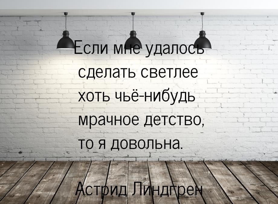 Если мне удалось сделать светлее хоть чьё-нибудь мрачное детство, то я довольна.