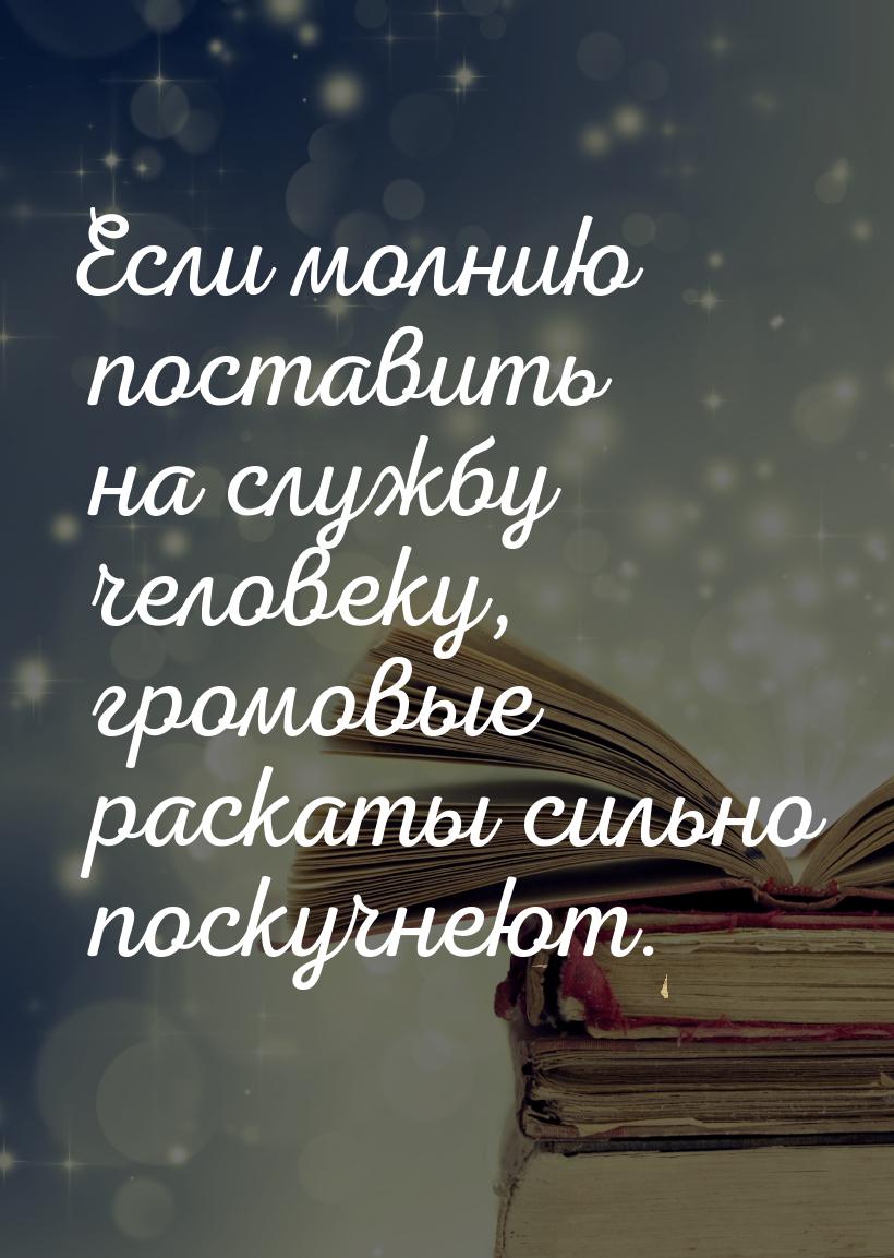 Если молнию поставить на службу человеку, громовые раскаты сильно поскучнеют.