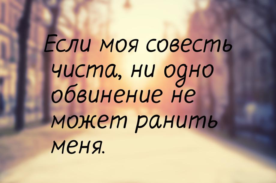 Если моя совесть чиста, ни одно обвинение не может ранить меня.