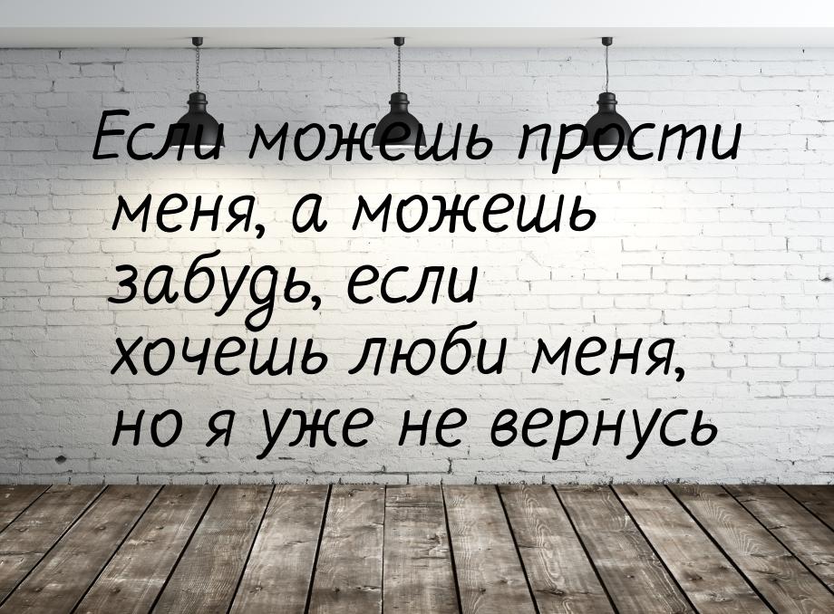 Если можешь прости меня, а можешь забудь, если хочешь люби меня, но я уже не вернусь