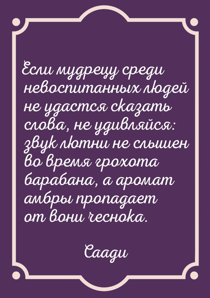 Если мудрецу среди невоспитанных людей не удастся сказать слова, не удивляйся: звук лютни 