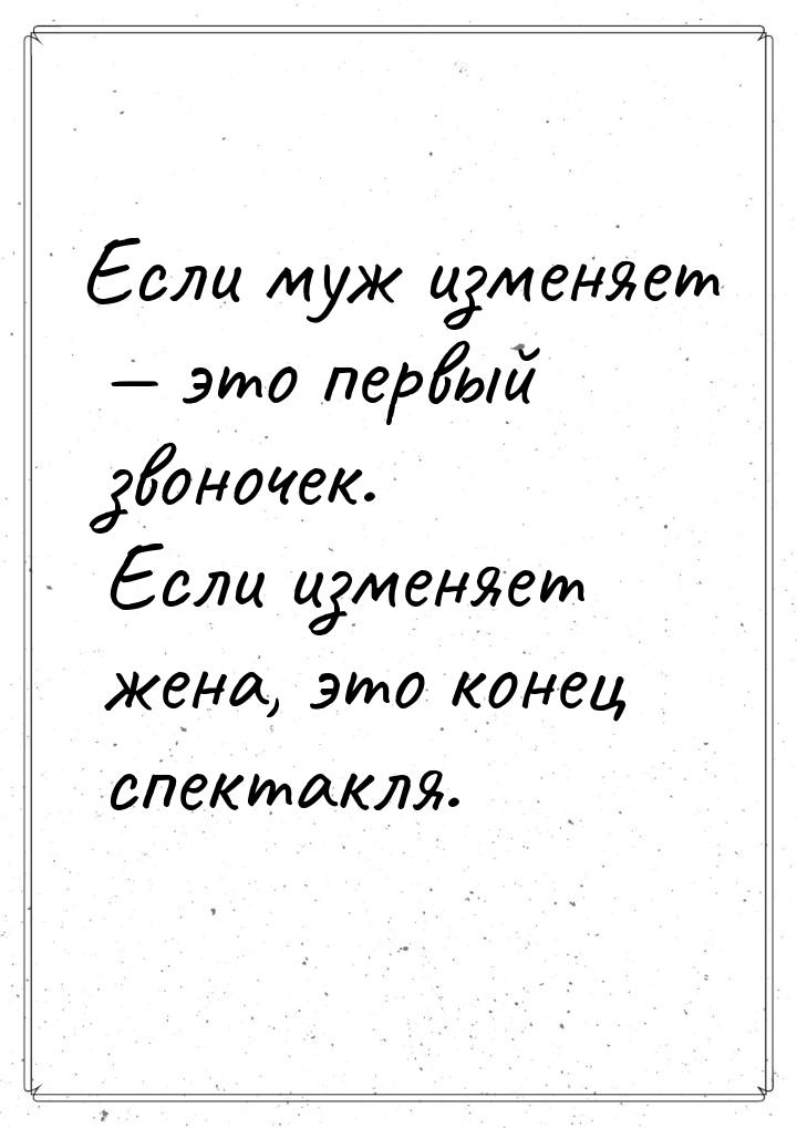 Если муж изменяет  это первый звоночек. Если изменяет жена, это конец спектакля.