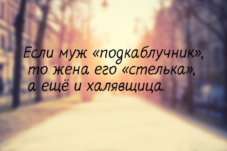 Если муж подкаблучник, то жена его стелька, а ещё и халявщица.