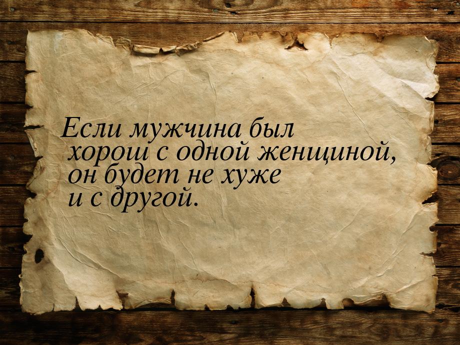 Если мужчина был хорош с одной женщиной, он будет не хуже и с другой.