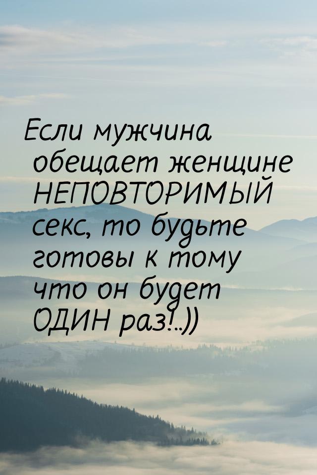 Если мужчина обещает женщине НЕПОВТОРИМЫЙ секс, то будьте готовы к тому что он будет ОДИН 