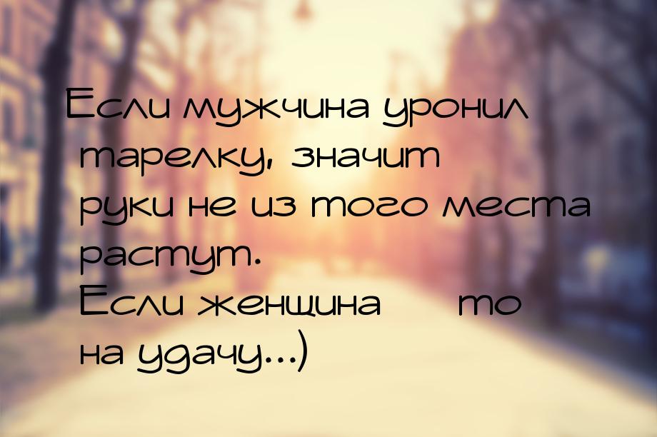 Если мужчина уронил тарелку, значит руки не из того места растут. Если женщина  то 