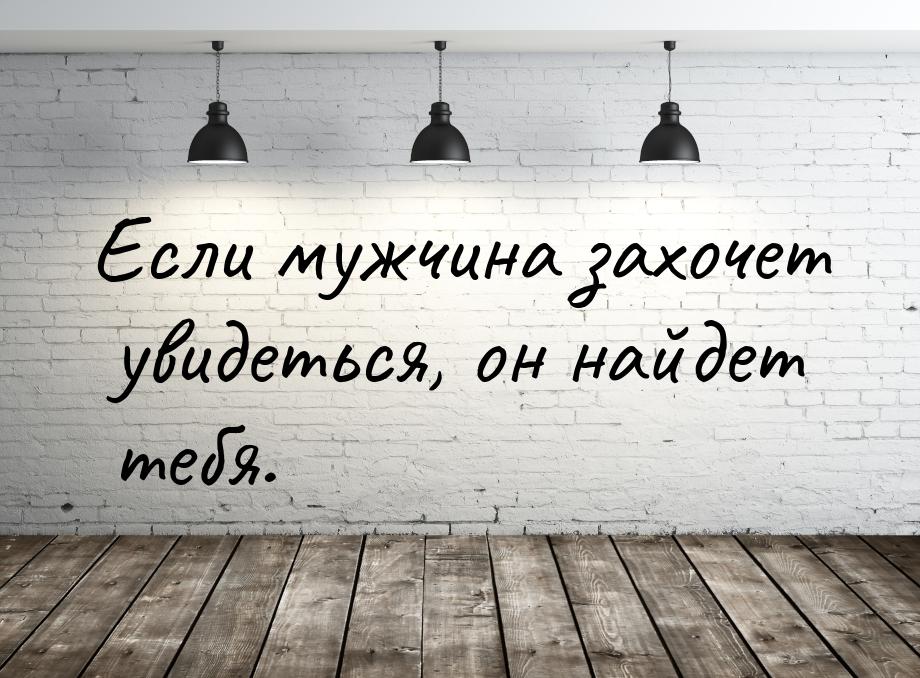 Если мужчина захочет увидеться, он найдет тебя.