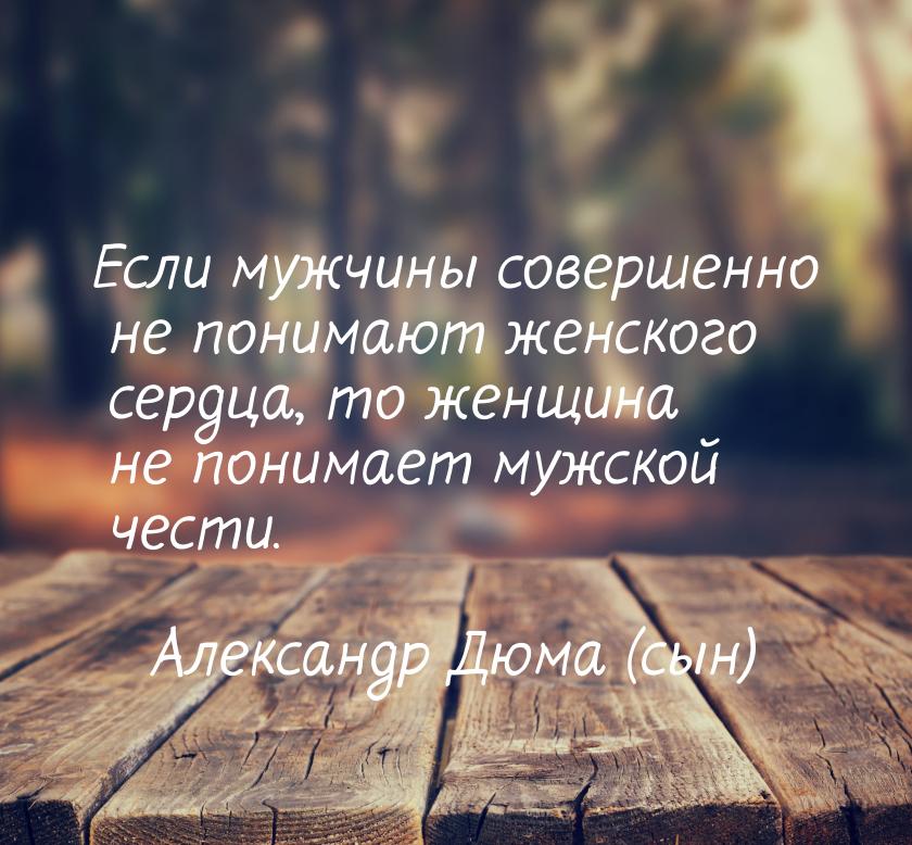 Если мужчины совершенно не понимают женского сердца, то женщина не понимает мужской чести.