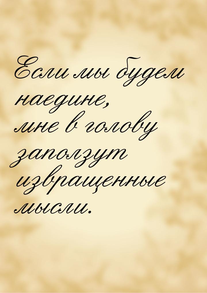 Если мы будем наедине, мне в голову заползут извращенные мысли.