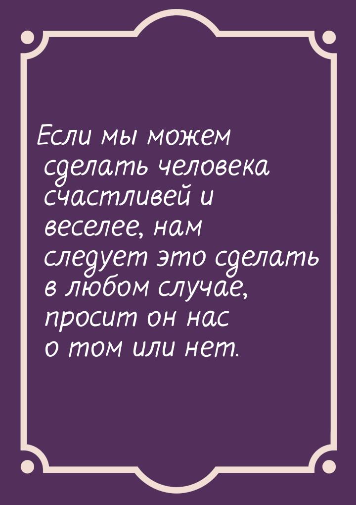 Если мы можем сделать человека счастливей и веселее, нам следует это сделать в любом случа