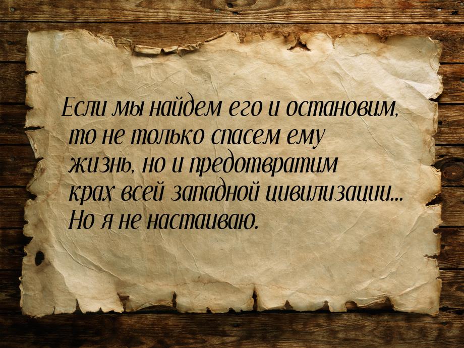 Если мы найдем его и остановим, то не только спасем ему жизнь, но и предотвратим крах всей