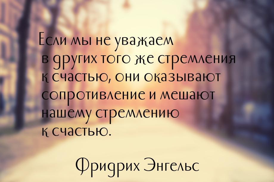 Если мы не уважаем в других того же стремления к счастью, они оказывают сопротивление и ме