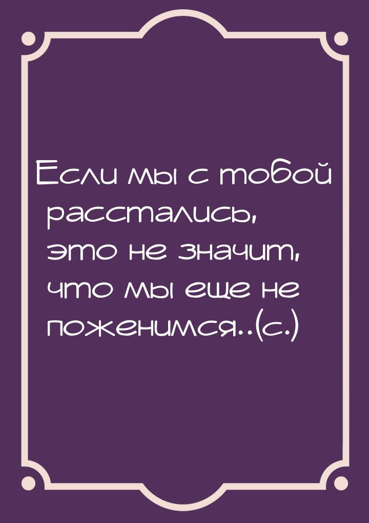 Если мы с тобой расстались, это не значит, что мы еще не поженимся..(c.)