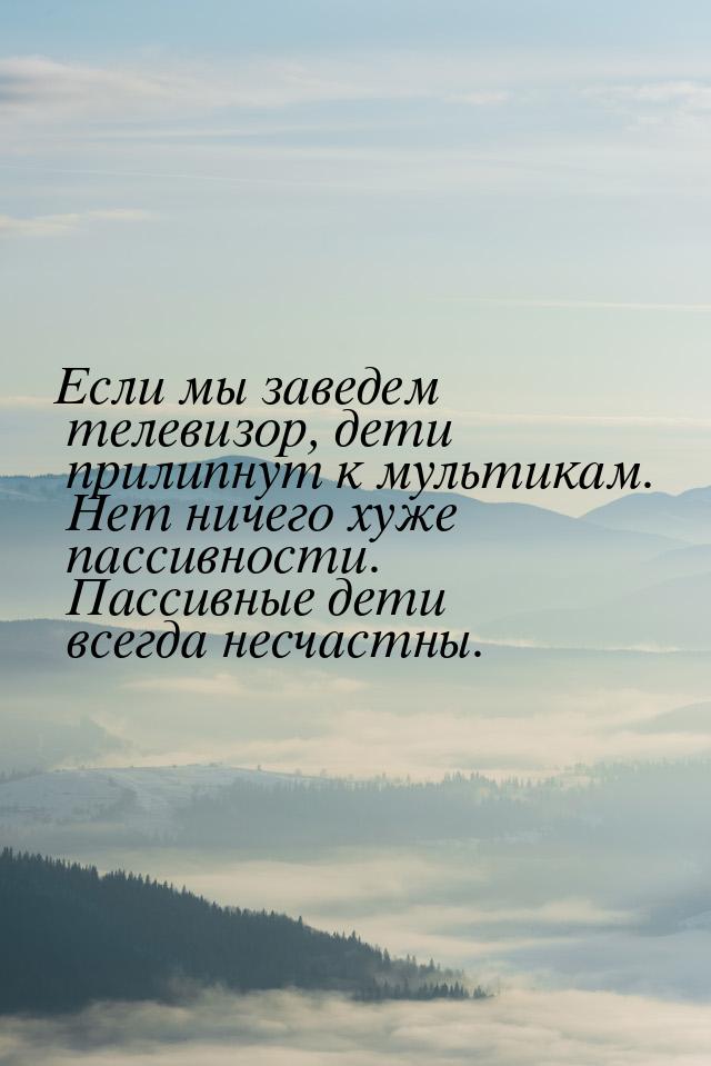 Если мы заведем телевизор, дети прилипнут к мультикам. Нет ничего хуже пассивности. Пассив