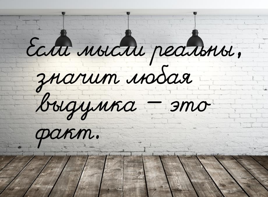 Если мысли реальны, значит любая выдумка  это факт.