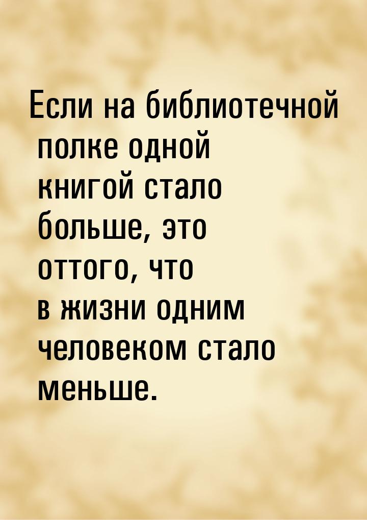 Если на библиотечной полке одной книгой стало больше, это оттого, что в жизни одним челове