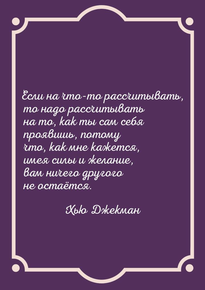 Если на что-то рассчитывать, то надо рассчитывать на то, как ты сам себя проявишь, потому 