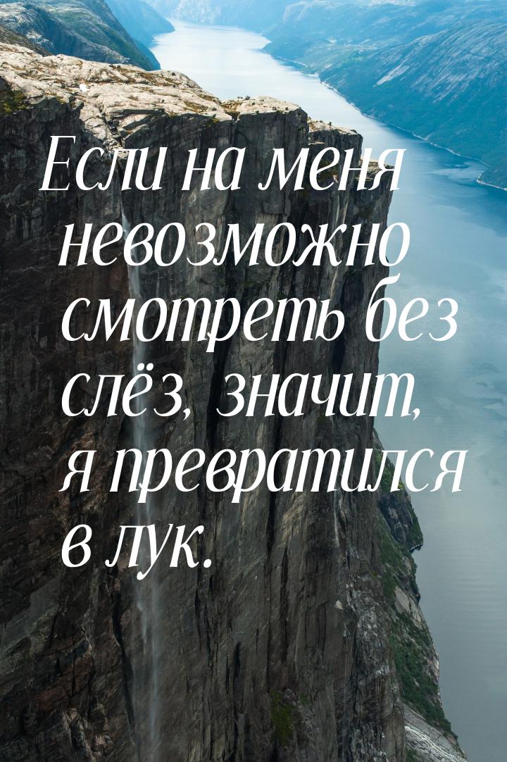 Если на меня невозможно смотреть без слёз, значит, я превратился в лук.