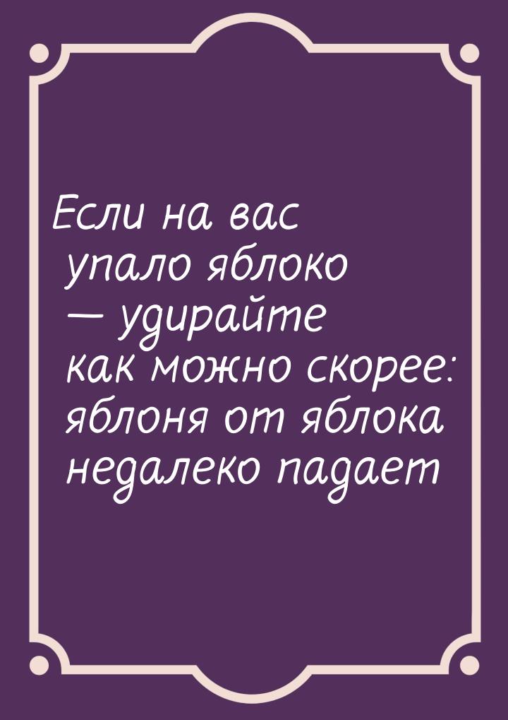 Если на вас упало яблоко  удирайте как можно скорее: яблоня от яблока недалеко пада