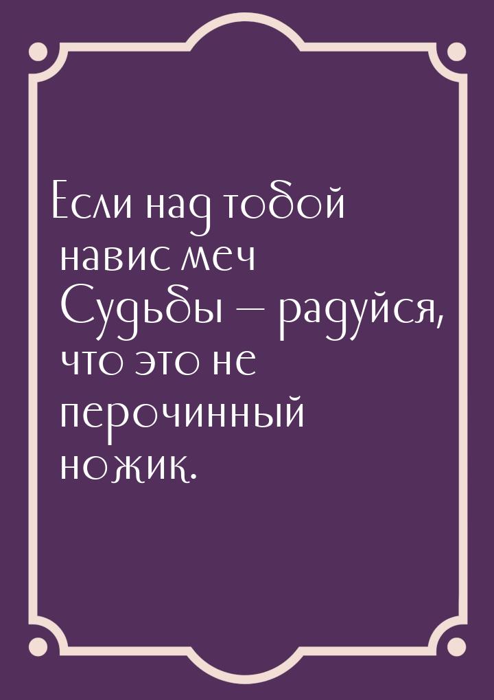 Если над тобой навис меч Судьбы  радуйся, что это не перочинный ножик.