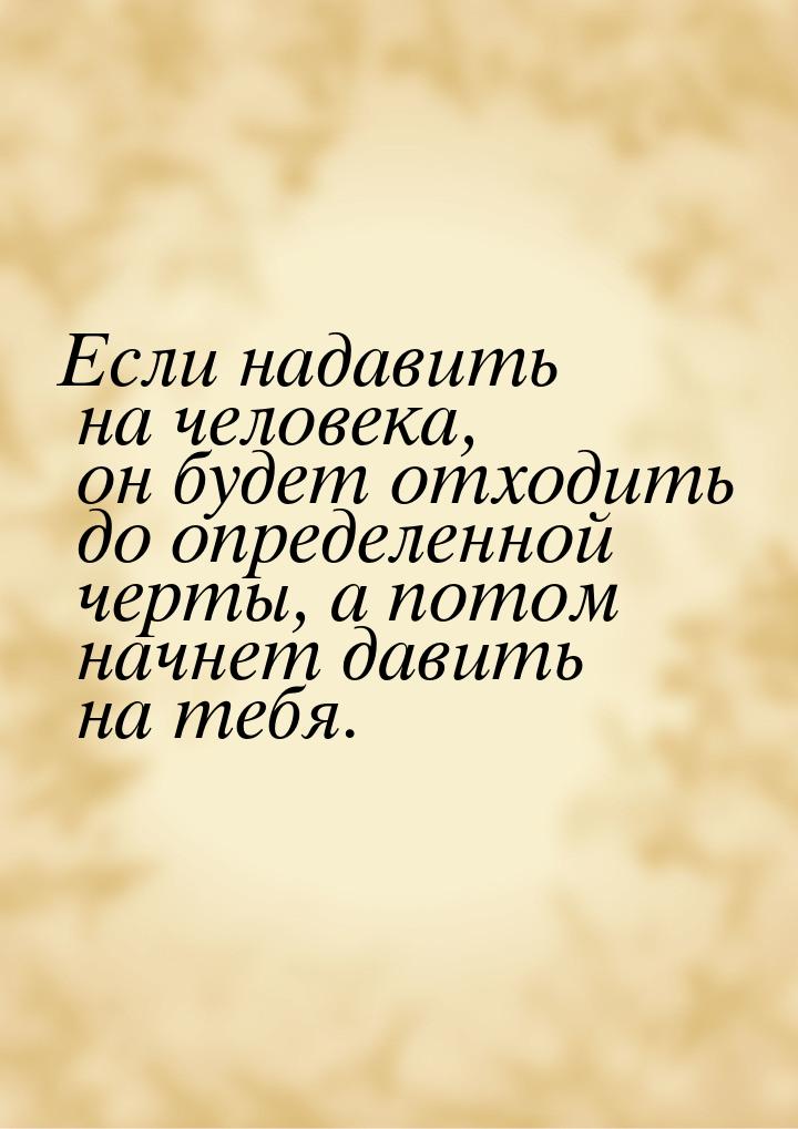 Если надавить на человека, он будет отходить до определенной черты, а потом начнет давить 