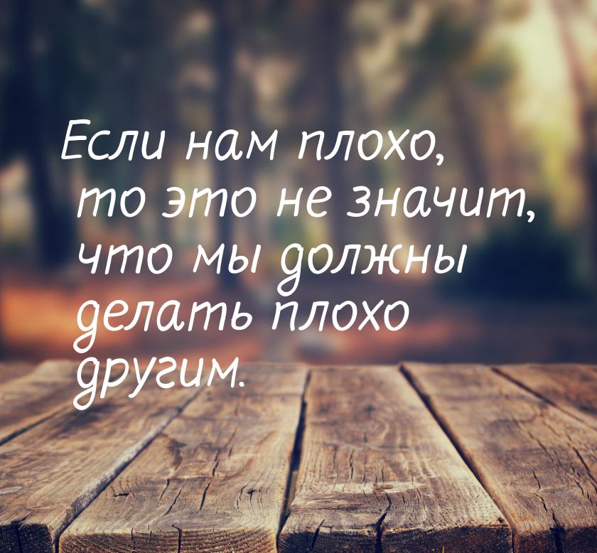 Если нам плохо, то это не значит, что мы должны делать плохо другим.