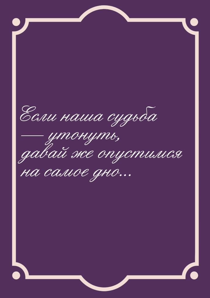 Если наша судьба  утонуть, давай же опустимся на самое дно...