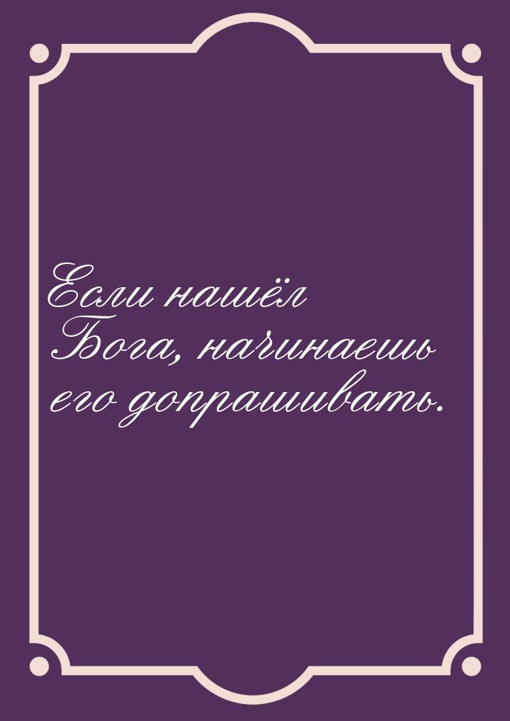 Если нашёл Бога, начинаешь его допрашивать.